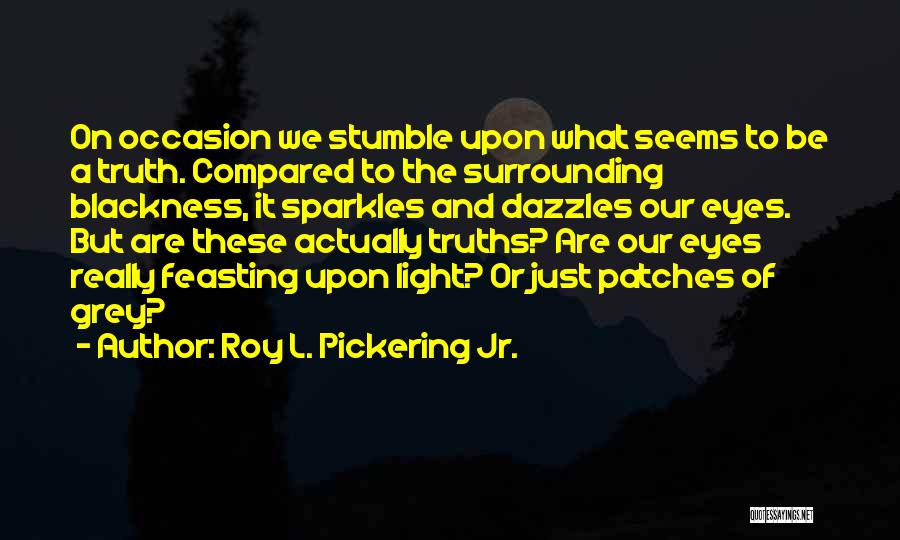 Roy L. Pickering Jr. Quotes: On Occasion We Stumble Upon What Seems To Be A Truth. Compared To The Surrounding Blackness, It Sparkles And Dazzles