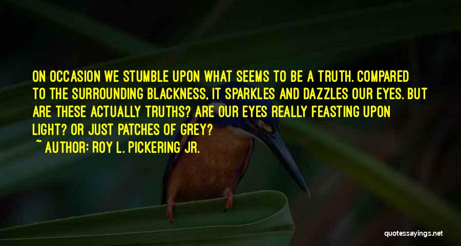 Roy L. Pickering Jr. Quotes: On Occasion We Stumble Upon What Seems To Be A Truth. Compared To The Surrounding Blackness, It Sparkles And Dazzles