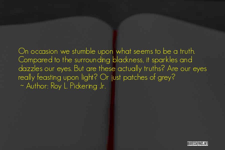 Roy L. Pickering Jr. Quotes: On Occasion We Stumble Upon What Seems To Be A Truth. Compared To The Surrounding Blackness, It Sparkles And Dazzles