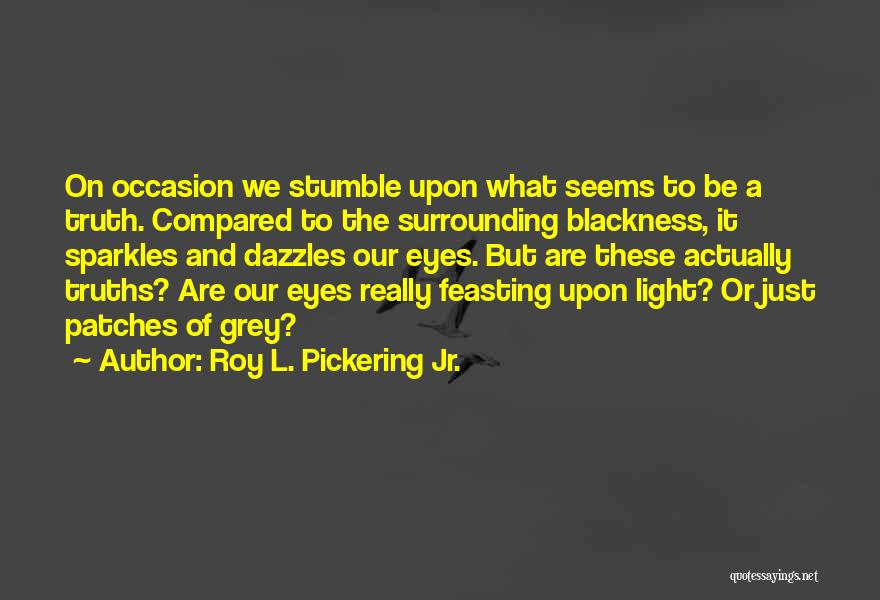 Roy L. Pickering Jr. Quotes: On Occasion We Stumble Upon What Seems To Be A Truth. Compared To The Surrounding Blackness, It Sparkles And Dazzles