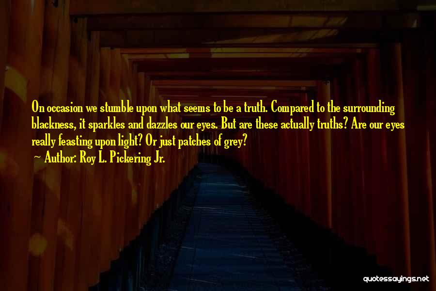 Roy L. Pickering Jr. Quotes: On Occasion We Stumble Upon What Seems To Be A Truth. Compared To The Surrounding Blackness, It Sparkles And Dazzles