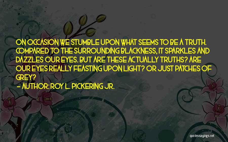 Roy L. Pickering Jr. Quotes: On Occasion We Stumble Upon What Seems To Be A Truth. Compared To The Surrounding Blackness, It Sparkles And Dazzles