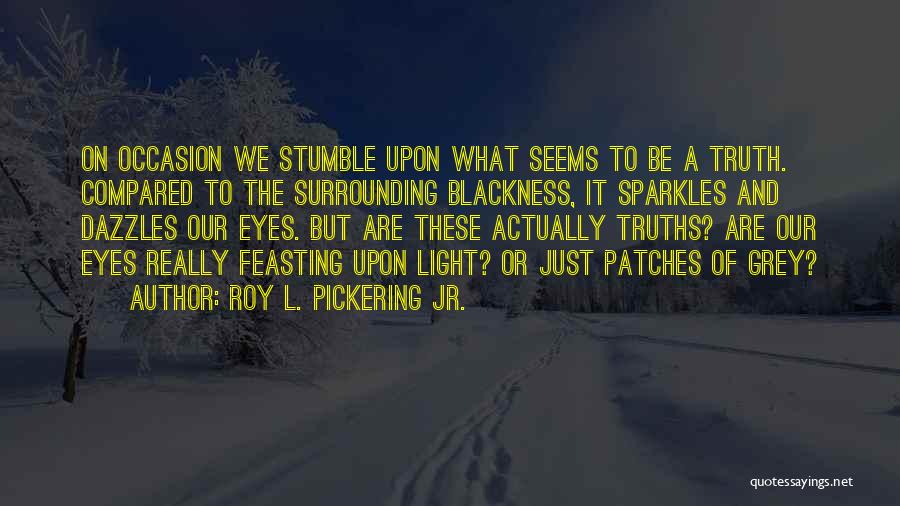 Roy L. Pickering Jr. Quotes: On Occasion We Stumble Upon What Seems To Be A Truth. Compared To The Surrounding Blackness, It Sparkles And Dazzles