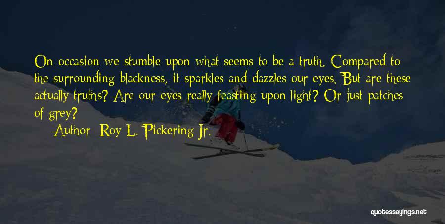 Roy L. Pickering Jr. Quotes: On Occasion We Stumble Upon What Seems To Be A Truth. Compared To The Surrounding Blackness, It Sparkles And Dazzles