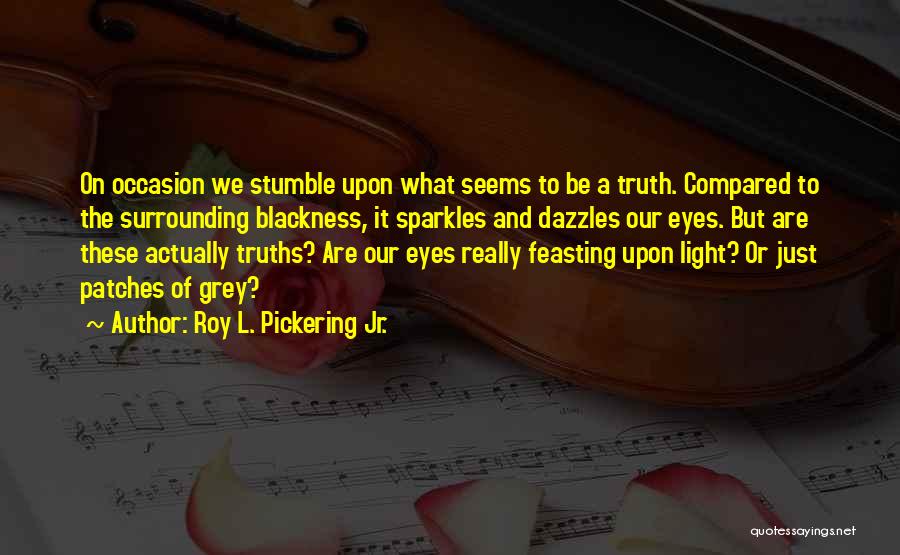 Roy L. Pickering Jr. Quotes: On Occasion We Stumble Upon What Seems To Be A Truth. Compared To The Surrounding Blackness, It Sparkles And Dazzles
