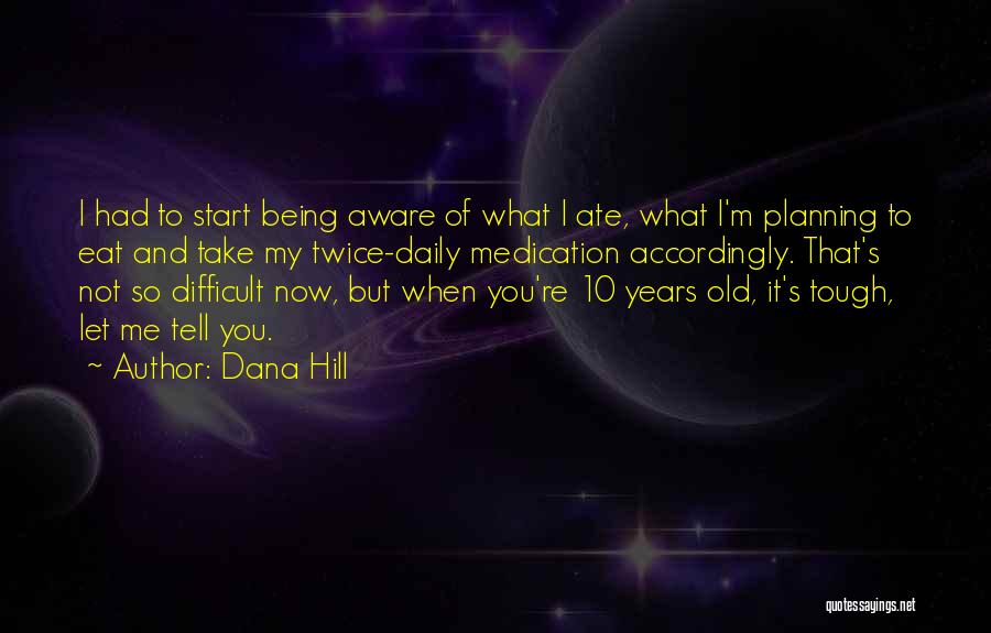 Dana Hill Quotes: I Had To Start Being Aware Of What I Ate, What I'm Planning To Eat And Take My Twice-daily Medication