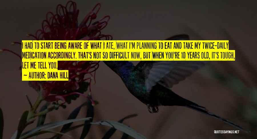 Dana Hill Quotes: I Had To Start Being Aware Of What I Ate, What I'm Planning To Eat And Take My Twice-daily Medication