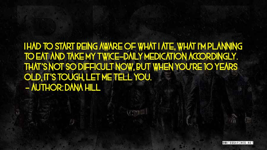 Dana Hill Quotes: I Had To Start Being Aware Of What I Ate, What I'm Planning To Eat And Take My Twice-daily Medication