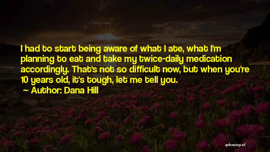 Dana Hill Quotes: I Had To Start Being Aware Of What I Ate, What I'm Planning To Eat And Take My Twice-daily Medication