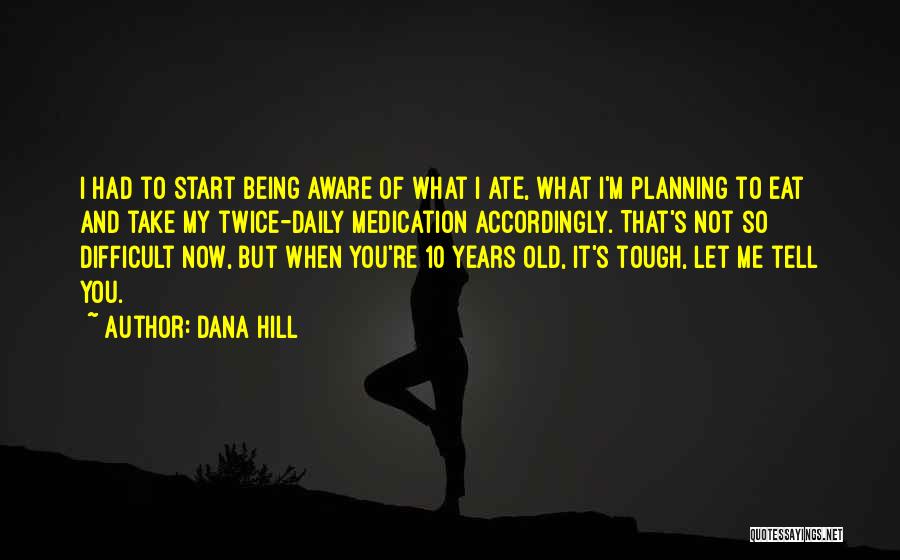 Dana Hill Quotes: I Had To Start Being Aware Of What I Ate, What I'm Planning To Eat And Take My Twice-daily Medication