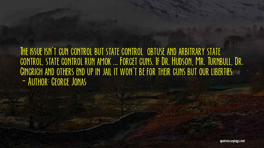 George Jonas Quotes: The Issue Isn't Gun Control But State Control Obtuse And Arbitrary State Control, State Control Run Amok ... Forget Guns.