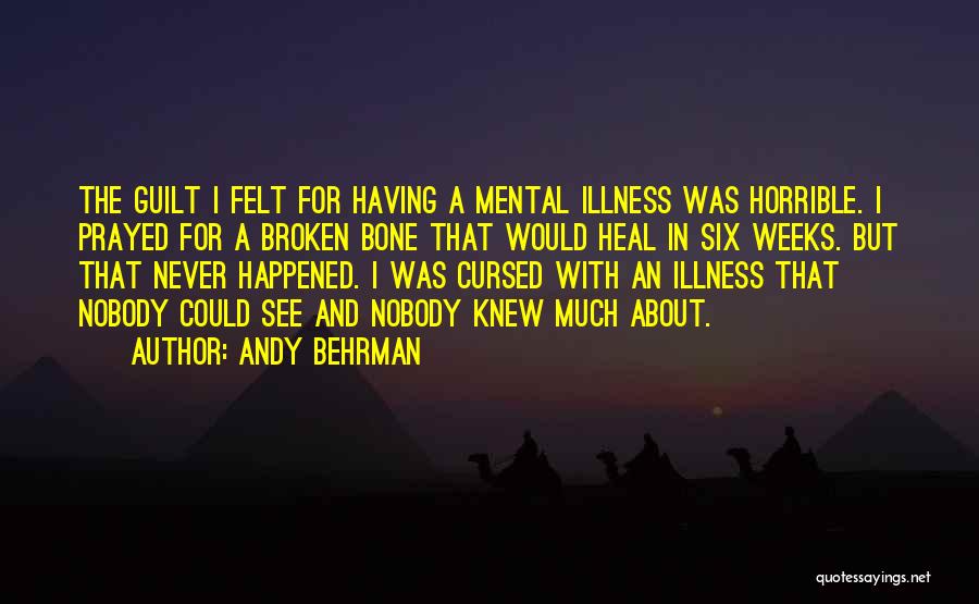 Andy Behrman Quotes: The Guilt I Felt For Having A Mental Illness Was Horrible. I Prayed For A Broken Bone That Would Heal