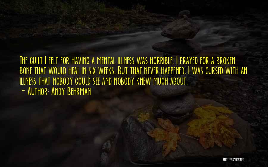 Andy Behrman Quotes: The Guilt I Felt For Having A Mental Illness Was Horrible. I Prayed For A Broken Bone That Would Heal