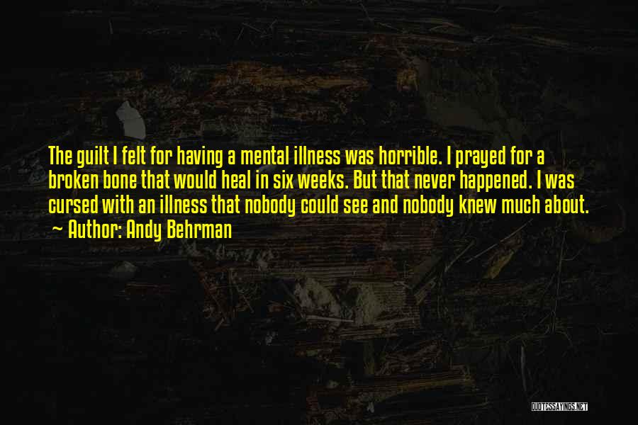 Andy Behrman Quotes: The Guilt I Felt For Having A Mental Illness Was Horrible. I Prayed For A Broken Bone That Would Heal