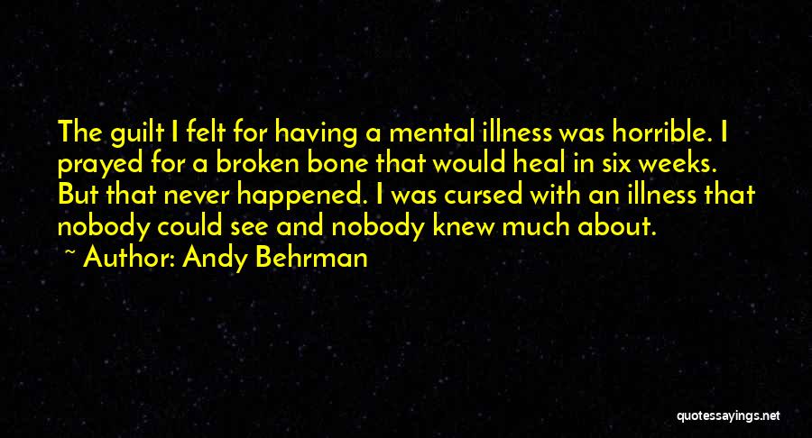 Andy Behrman Quotes: The Guilt I Felt For Having A Mental Illness Was Horrible. I Prayed For A Broken Bone That Would Heal