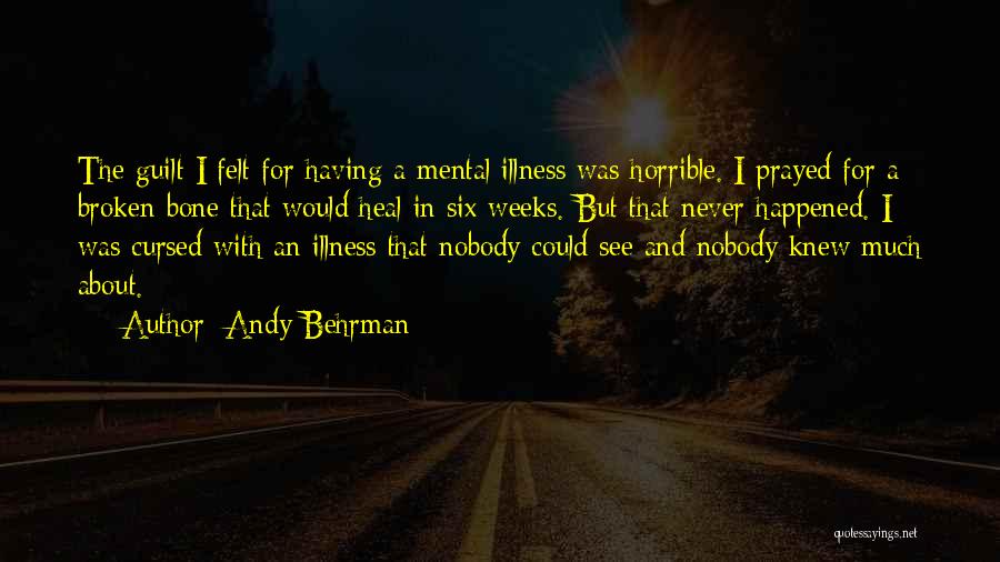 Andy Behrman Quotes: The Guilt I Felt For Having A Mental Illness Was Horrible. I Prayed For A Broken Bone That Would Heal