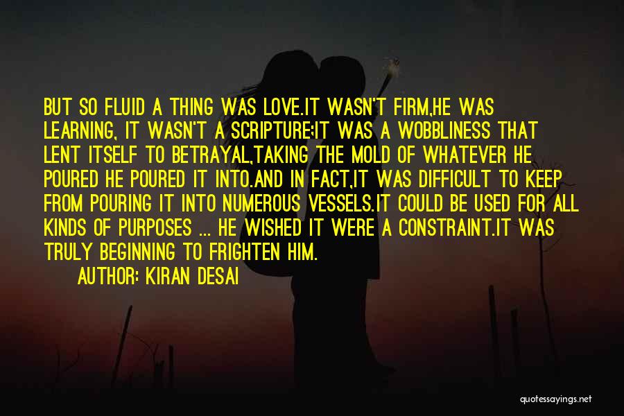 Kiran Desai Quotes: But So Fluid A Thing Was Love.it Wasn't Firm,he Was Learning, It Wasn't A Scripture;it Was A Wobbliness That Lent