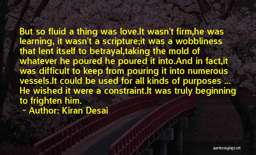 Kiran Desai Quotes: But So Fluid A Thing Was Love.it Wasn't Firm,he Was Learning, It Wasn't A Scripture;it Was A Wobbliness That Lent