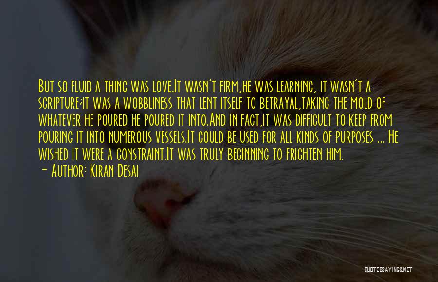 Kiran Desai Quotes: But So Fluid A Thing Was Love.it Wasn't Firm,he Was Learning, It Wasn't A Scripture;it Was A Wobbliness That Lent