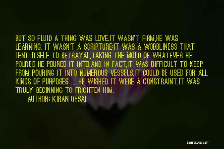 Kiran Desai Quotes: But So Fluid A Thing Was Love.it Wasn't Firm,he Was Learning, It Wasn't A Scripture;it Was A Wobbliness That Lent