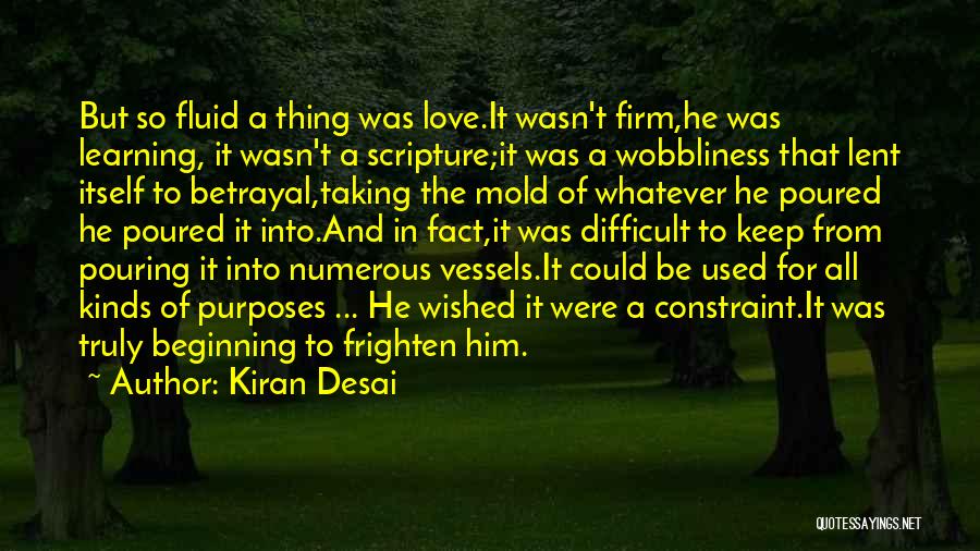 Kiran Desai Quotes: But So Fluid A Thing Was Love.it Wasn't Firm,he Was Learning, It Wasn't A Scripture;it Was A Wobbliness That Lent