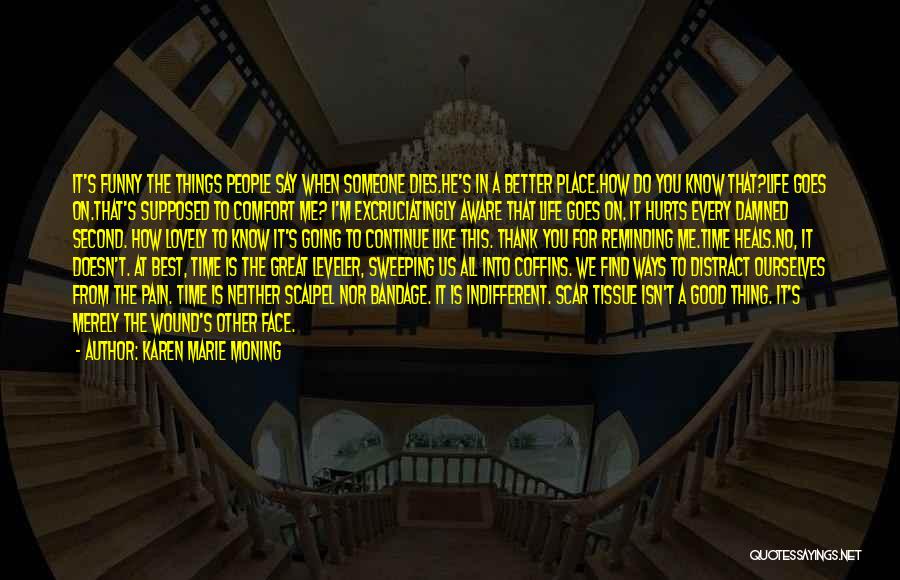 Karen Marie Moning Quotes: It's Funny The Things People Say When Someone Dies.he's In A Better Place.how Do You Know That?life Goes On.that's Supposed