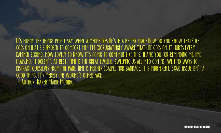 Karen Marie Moning Quotes: It's Funny The Things People Say When Someone Dies.he's In A Better Place.how Do You Know That?life Goes On.that's Supposed