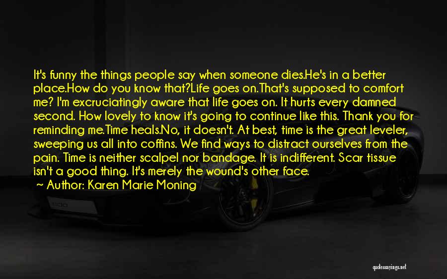 Karen Marie Moning Quotes: It's Funny The Things People Say When Someone Dies.he's In A Better Place.how Do You Know That?life Goes On.that's Supposed