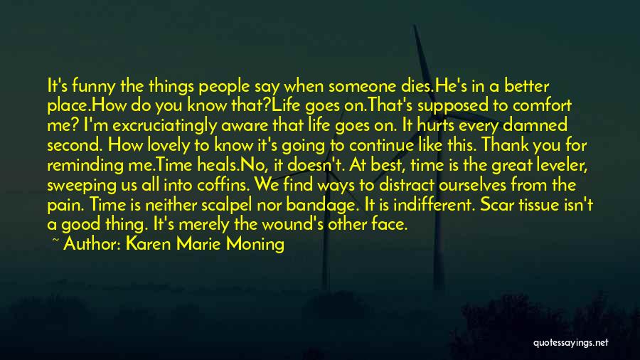 Karen Marie Moning Quotes: It's Funny The Things People Say When Someone Dies.he's In A Better Place.how Do You Know That?life Goes On.that's Supposed