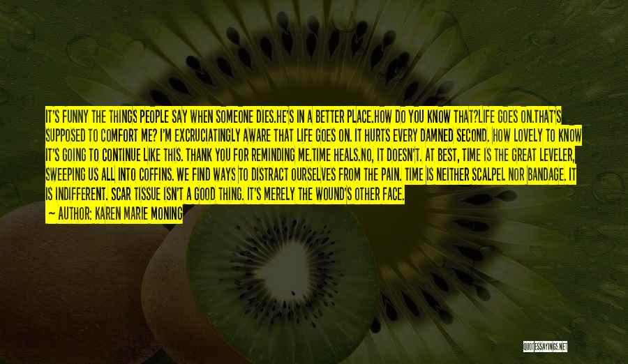 Karen Marie Moning Quotes: It's Funny The Things People Say When Someone Dies.he's In A Better Place.how Do You Know That?life Goes On.that's Supposed