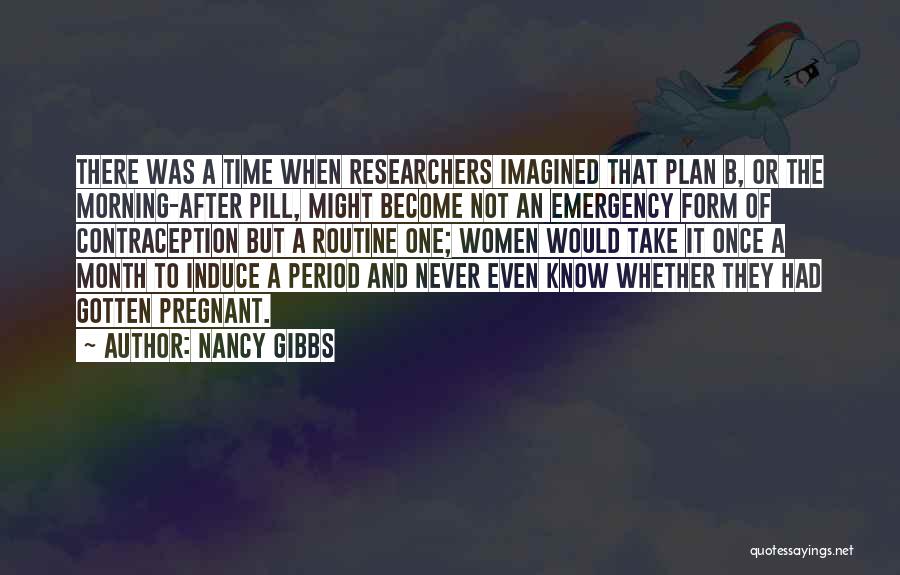 Nancy Gibbs Quotes: There Was A Time When Researchers Imagined That Plan B, Or The Morning-after Pill, Might Become Not An Emergency Form