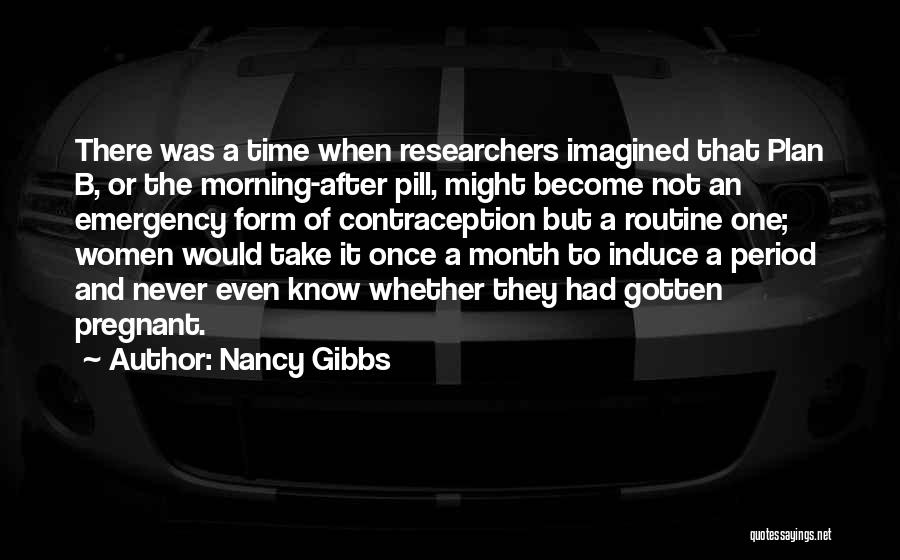 Nancy Gibbs Quotes: There Was A Time When Researchers Imagined That Plan B, Or The Morning-after Pill, Might Become Not An Emergency Form