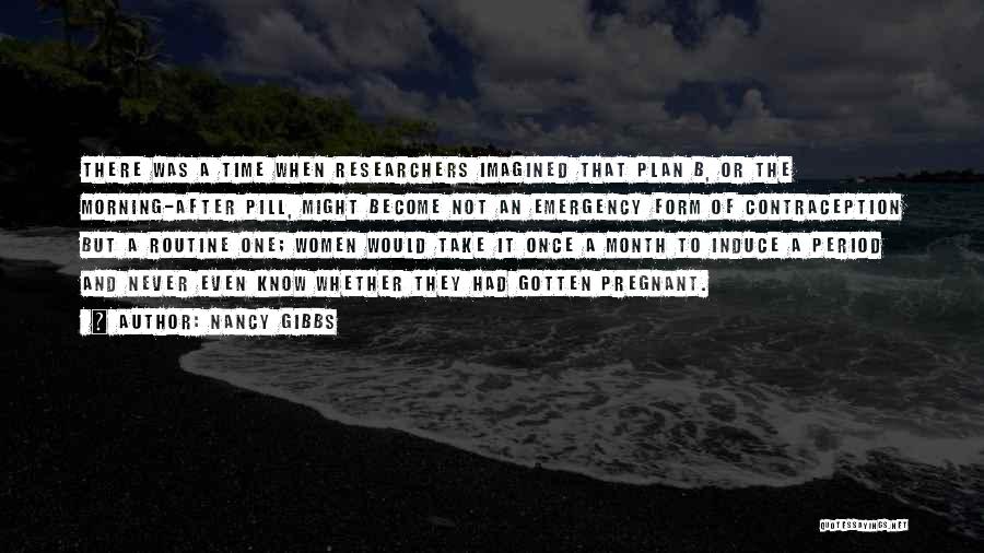 Nancy Gibbs Quotes: There Was A Time When Researchers Imagined That Plan B, Or The Morning-after Pill, Might Become Not An Emergency Form