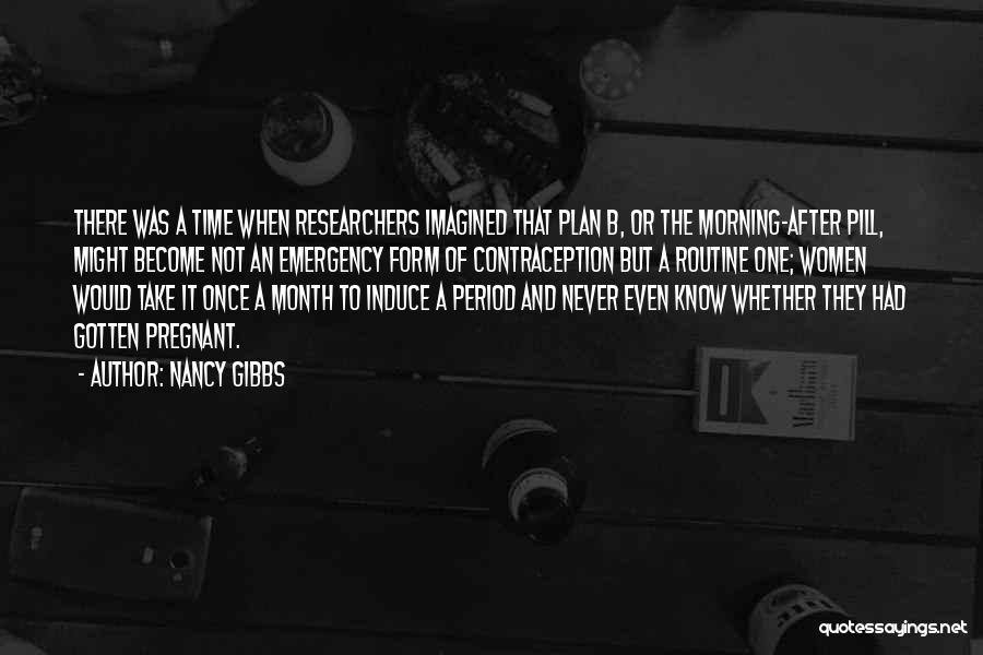 Nancy Gibbs Quotes: There Was A Time When Researchers Imagined That Plan B, Or The Morning-after Pill, Might Become Not An Emergency Form