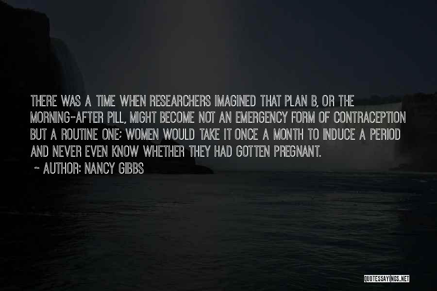 Nancy Gibbs Quotes: There Was A Time When Researchers Imagined That Plan B, Or The Morning-after Pill, Might Become Not An Emergency Form