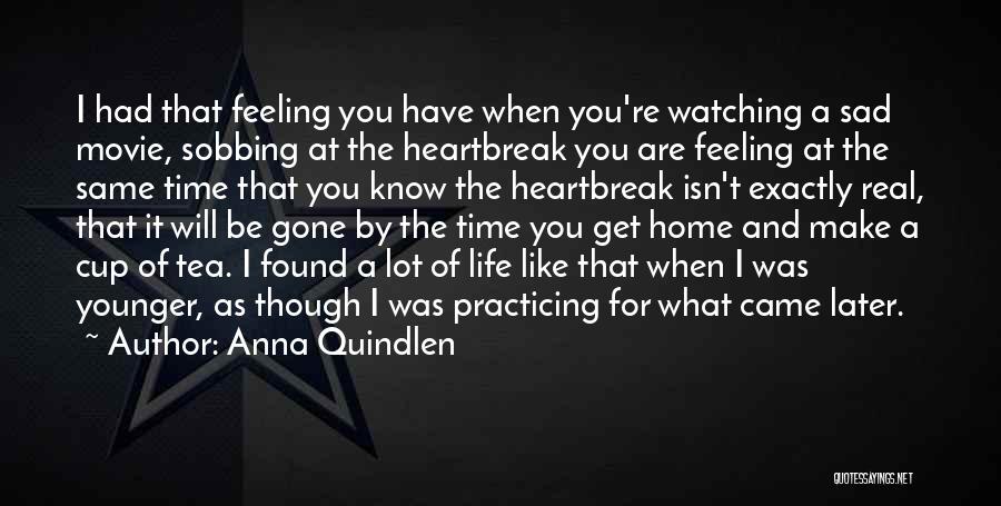 Anna Quindlen Quotes: I Had That Feeling You Have When You're Watching A Sad Movie, Sobbing At The Heartbreak You Are Feeling At