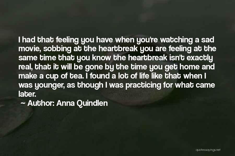 Anna Quindlen Quotes: I Had That Feeling You Have When You're Watching A Sad Movie, Sobbing At The Heartbreak You Are Feeling At