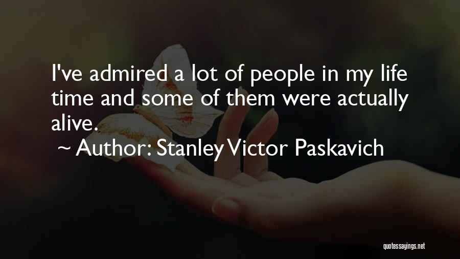 Stanley Victor Paskavich Quotes: I've Admired A Lot Of People In My Life Time And Some Of Them Were Actually Alive.
