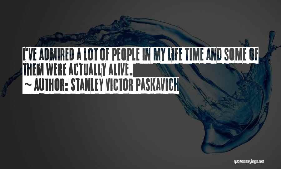 Stanley Victor Paskavich Quotes: I've Admired A Lot Of People In My Life Time And Some Of Them Were Actually Alive.