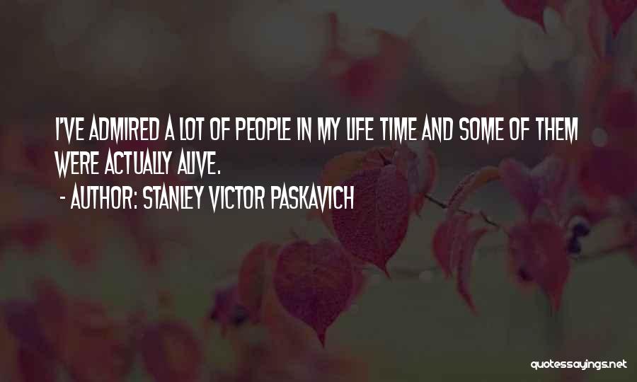Stanley Victor Paskavich Quotes: I've Admired A Lot Of People In My Life Time And Some Of Them Were Actually Alive.