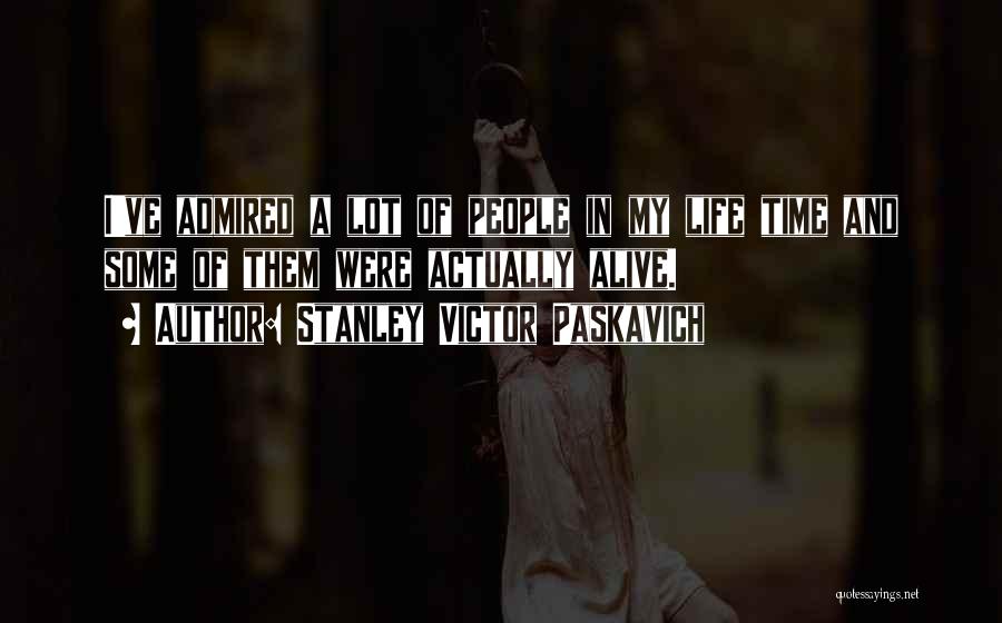 Stanley Victor Paskavich Quotes: I've Admired A Lot Of People In My Life Time And Some Of Them Were Actually Alive.