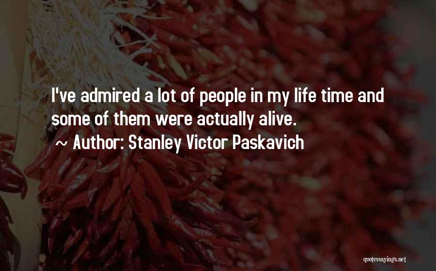 Stanley Victor Paskavich Quotes: I've Admired A Lot Of People In My Life Time And Some Of Them Were Actually Alive.