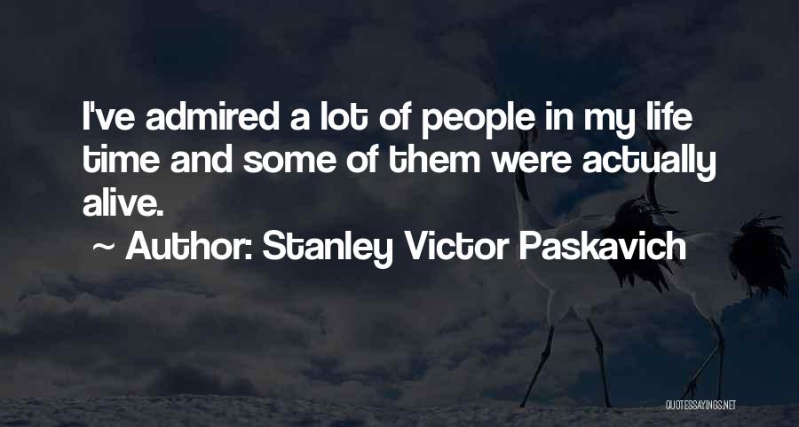 Stanley Victor Paskavich Quotes: I've Admired A Lot Of People In My Life Time And Some Of Them Were Actually Alive.