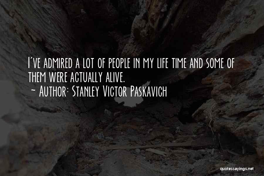 Stanley Victor Paskavich Quotes: I've Admired A Lot Of People In My Life Time And Some Of Them Were Actually Alive.