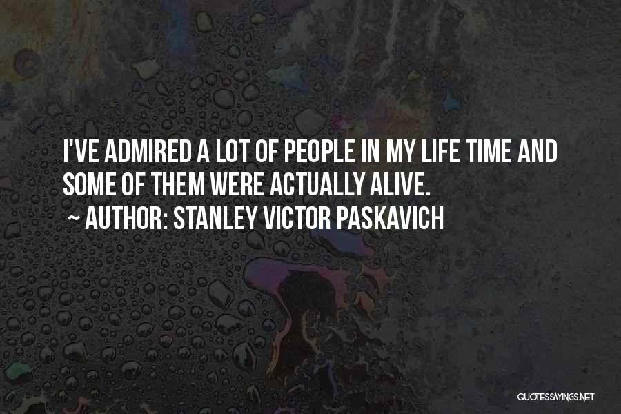 Stanley Victor Paskavich Quotes: I've Admired A Lot Of People In My Life Time And Some Of Them Were Actually Alive.