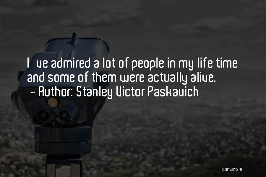 Stanley Victor Paskavich Quotes: I've Admired A Lot Of People In My Life Time And Some Of Them Were Actually Alive.