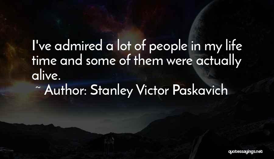 Stanley Victor Paskavich Quotes: I've Admired A Lot Of People In My Life Time And Some Of Them Were Actually Alive.