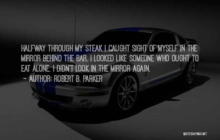 Robert B. Parker Quotes: Halfway Through My Steak I Caught Sight Of Myself In The Mirror Behind The Bar. I Looked Like Someone Who