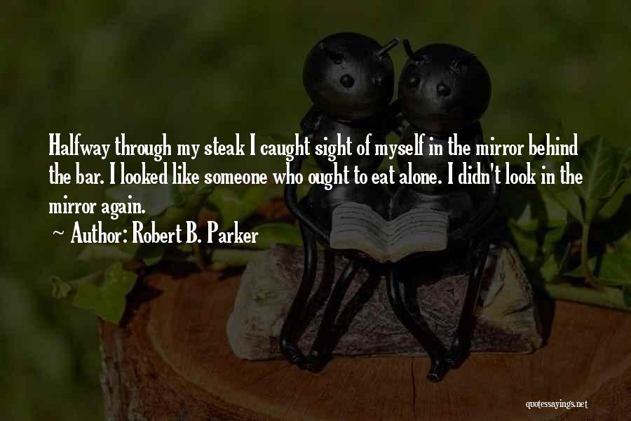 Robert B. Parker Quotes: Halfway Through My Steak I Caught Sight Of Myself In The Mirror Behind The Bar. I Looked Like Someone Who