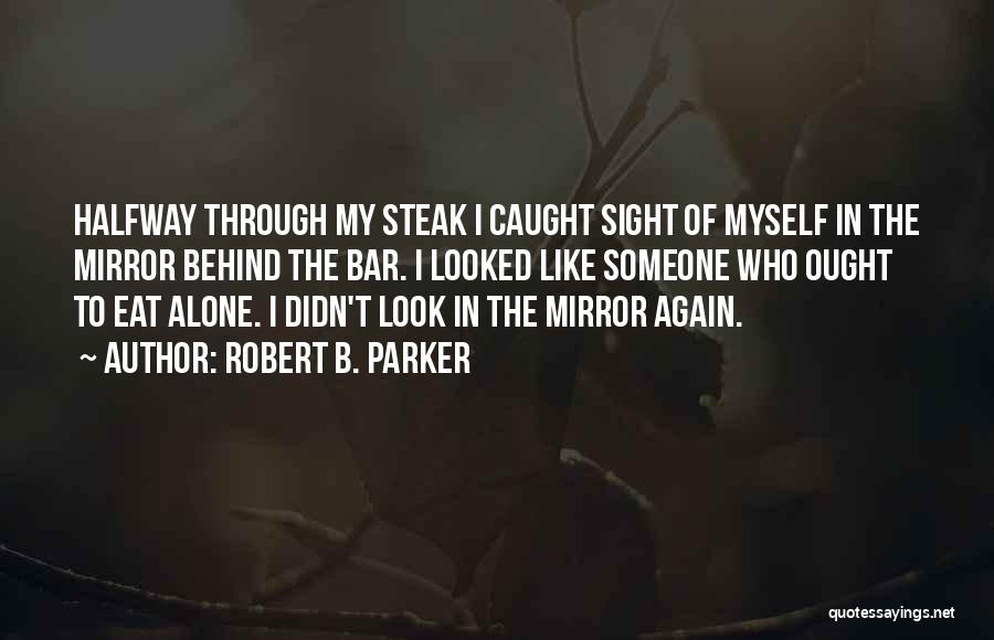 Robert B. Parker Quotes: Halfway Through My Steak I Caught Sight Of Myself In The Mirror Behind The Bar. I Looked Like Someone Who